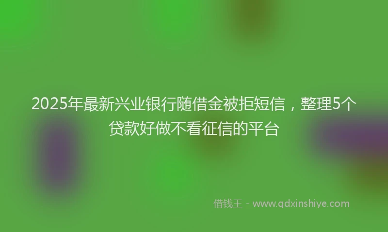 2025年最新兴业银行随借金被拒短信，整理5个贷款好做不看征信的平台