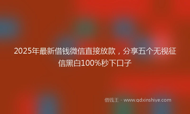 2025年最新借钱微信直接放款，分享五个无视征信黑白100%秒下口子