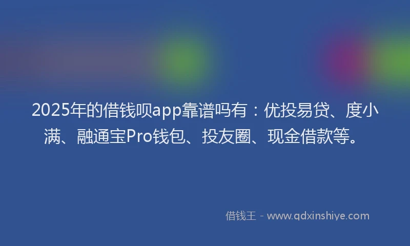 2025年的借钱呗app靠谱吗有：优投易贷、度小满、融通宝Pro钱包、投友圈、现金借款等。