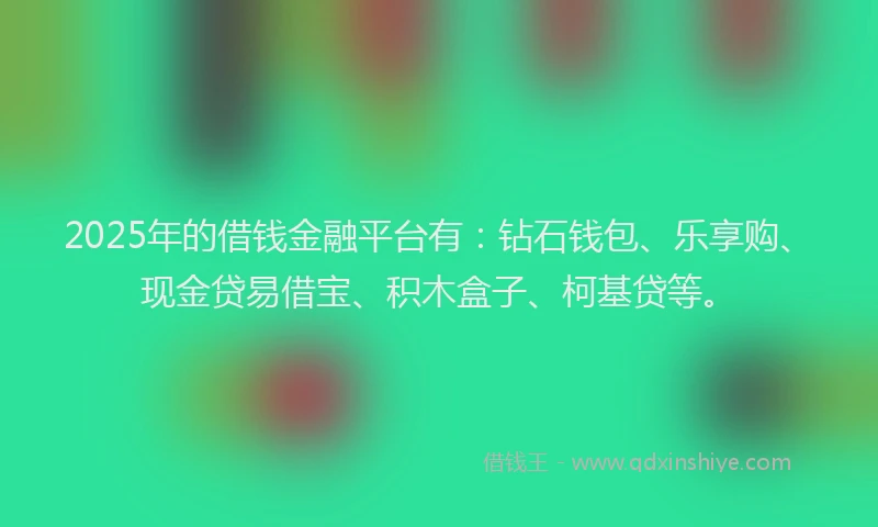 2025年的借钱金融平台有：钻石钱包、乐享购、现金贷易借宝、积木盒子、柯基贷等。