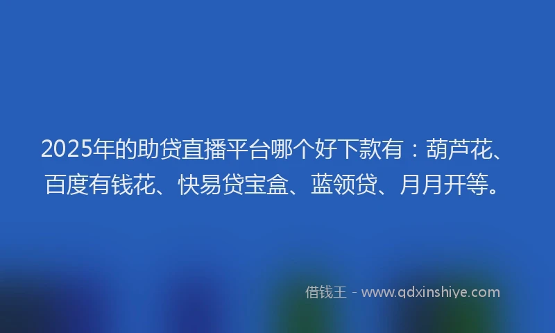 2025年的助贷直播平台哪个好下款有：葫芦花、百度有钱花、快易贷宝盒、蓝领贷、月月开等。