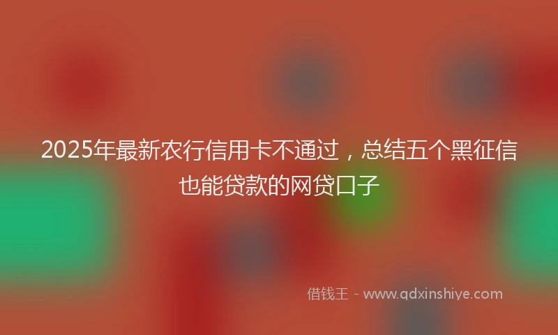 2025年最新农行信用卡不通过，总结五个黑征信也能贷款的网贷口子