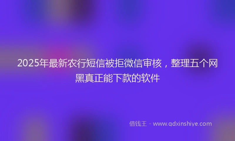 2025年最新农行短信被拒微信审核，整理五个网黑真正能下款的软件