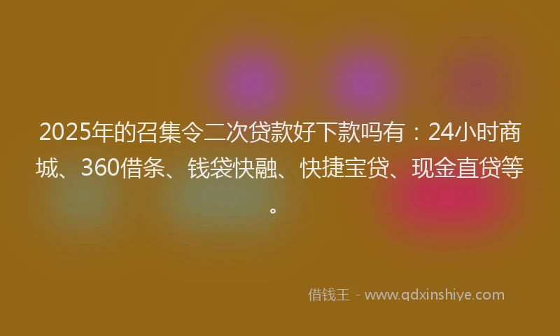 2025年的召集令二次贷款好下款吗有：24小时商城、360借条、钱袋快融、快捷宝贷、现金直贷等。