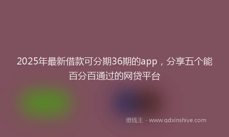 2025年最新借款可分期36期的app，分享五个能百分百通过的网贷平台