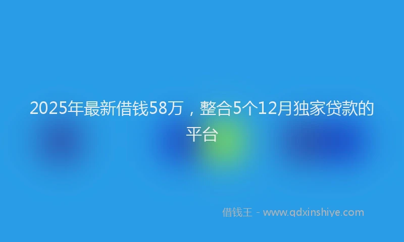 2025年最新借钱58万，整合5个12月独家贷款的平台