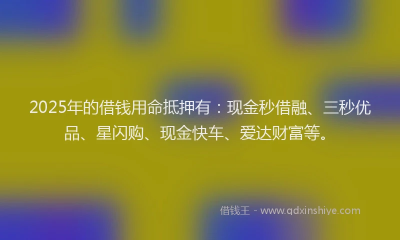 2025年的借钱用命抵押有：现金秒借融、三秒优品、星闪购、现金快车、爱达财富等。