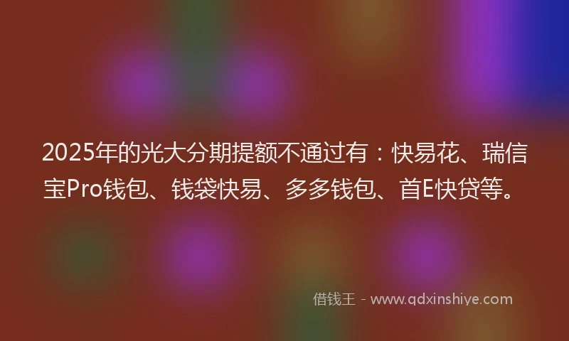 2025年的光大分期提额不通过有：快易花、瑞信宝Pro钱包、钱袋快易、多多钱包、首E快贷等。