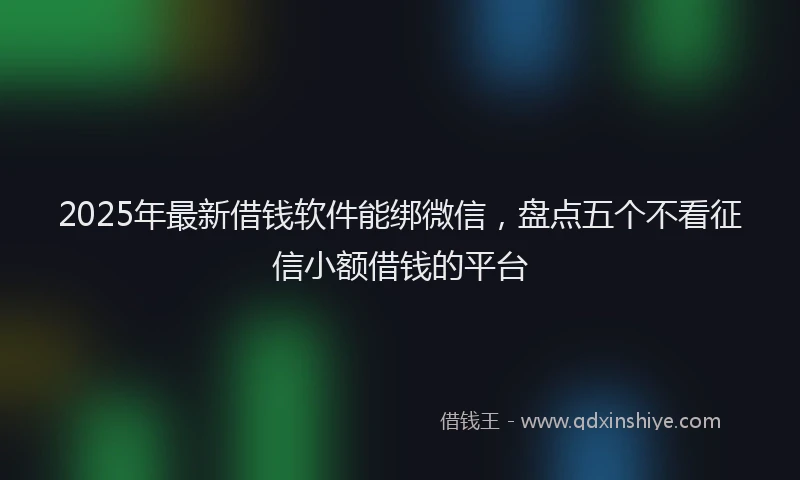 2025年最新借钱软件能绑微信，盘点五个不看征信小额借钱的平台