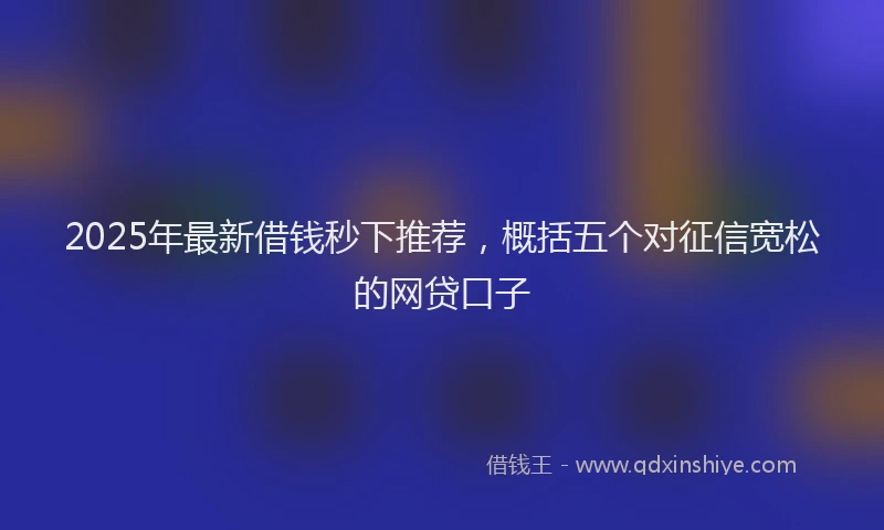 2025年最新借钱秒下推荐，概括五个对征信宽松的网贷口子