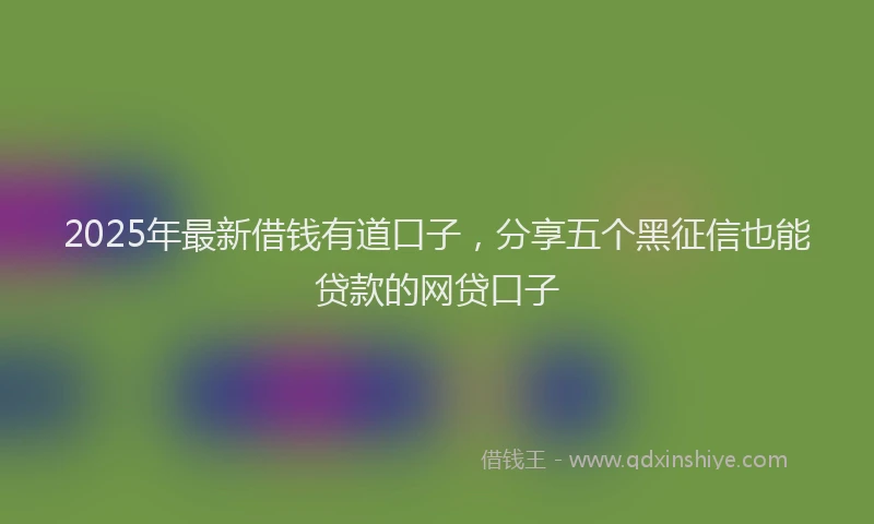 2025年最新借钱有道口子，分享五个黑征信也能贷款的网贷口子