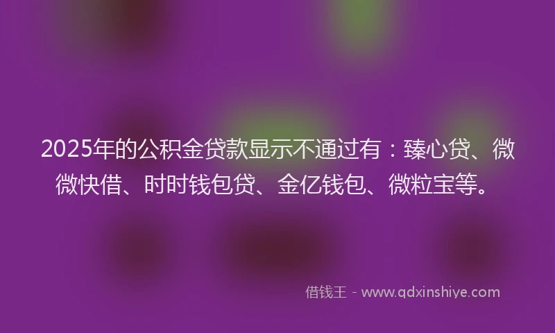 2025年的公积金贷款显示不通过有：臻心贷、微微快借、时时钱包贷、金亿钱包、微粒宝等。