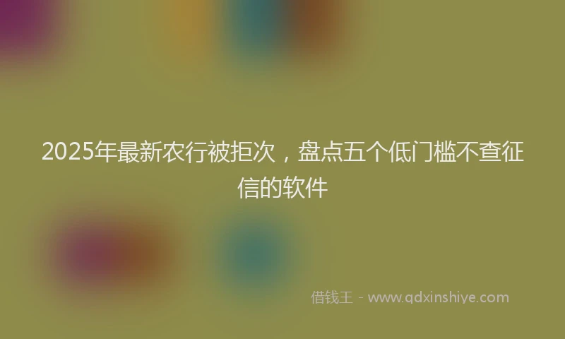 2025年最新农行被拒次，盘点五个低门槛不查征信的软件