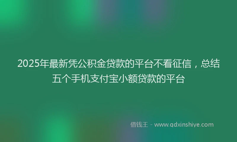2025年最新凭公积金贷款的平台不看征信，总结五个手机支付宝小额贷款的平台