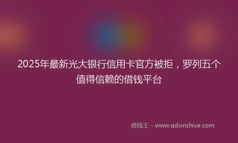 2025年最新光大银行信用卡官方被拒，罗列五个值得信赖的借钱平台