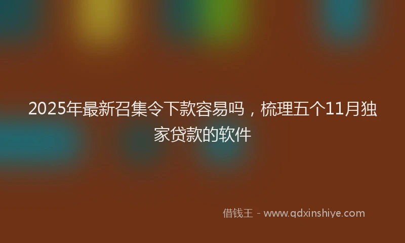2025年最新召集令下款容易吗，梳理五个11月独家贷款的软件