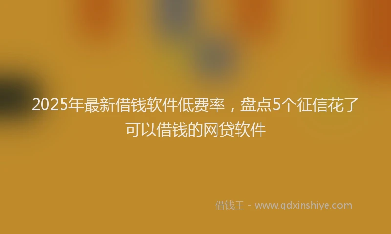 2025年最新借钱软件低费率，盘点5个征信花了可以借钱的网贷软件