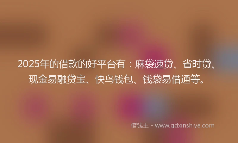 2025年的借款的好平台有：麻袋速贷、省时贷、现金易融贷宝、快鸟钱包、钱袋易借通等。