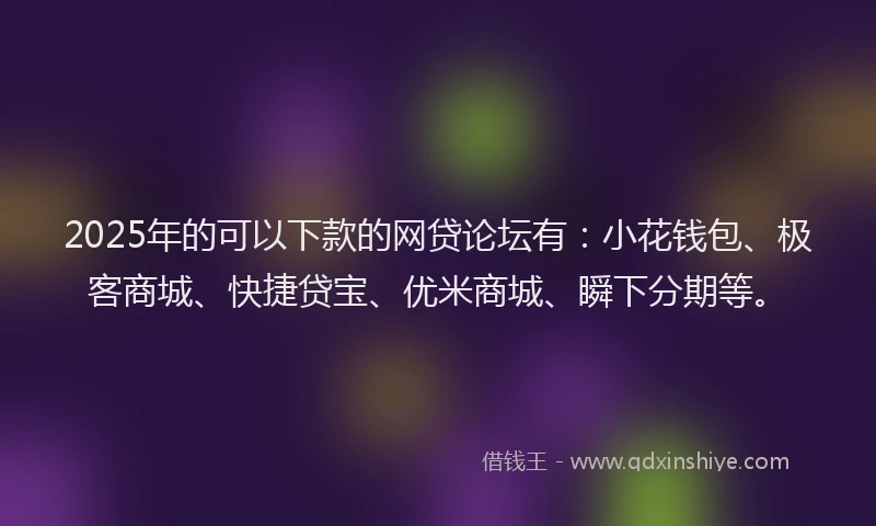 2025年的可以下款的网贷论坛有：小花钱包、极客商城、快捷贷宝、优米商城、瞬下分期等。