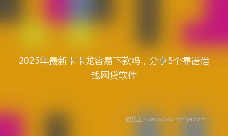 2025年最新卡卡龙容易下款吗，分享5个靠谱借钱网贷软件