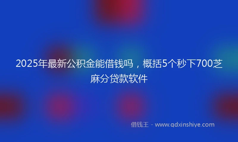 2025年最新公积金能借钱吗，概括5个秒下700芝麻分贷款软件