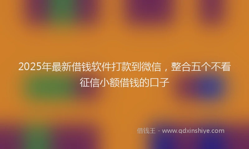 2025年最新借钱软件打款到微信，整合五个不看征信小额借钱的口子