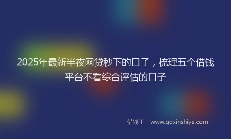 2025年最新半夜网贷秒下的口子，梳理五个借钱平台不看综合评估的口子
