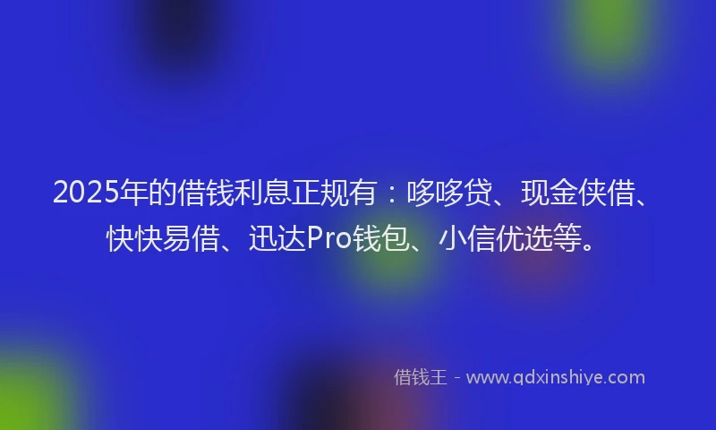 2025年的借钱利息正规有：哆哆贷、现金侠借、快快易借、迅达Pro钱包、小信优选等。