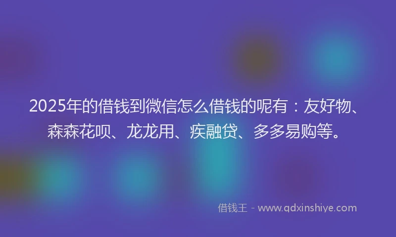 2025年的借钱到微信怎么借钱的呢有：友好物、森森花呗、龙龙用、疾融贷、多多易购等。