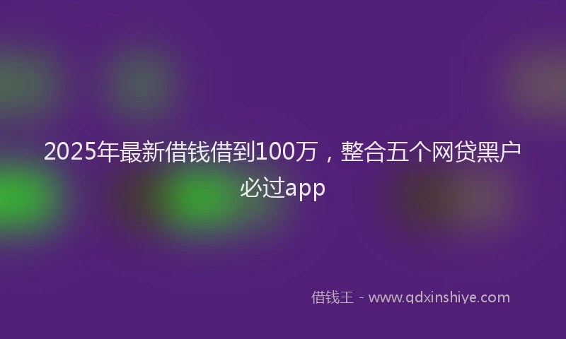 2025年最新借钱借到100万，整合五个网贷黑户必过app