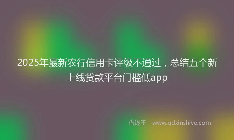 2025年最新农行信用卡评级不通过，总结五个新上线贷款平台门槛低app