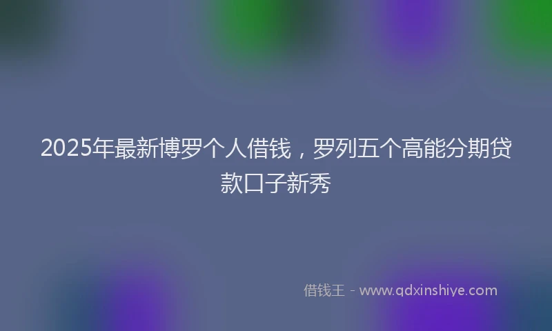 2025年最新博罗个人借钱，罗列五个高能分期贷款口子新秀