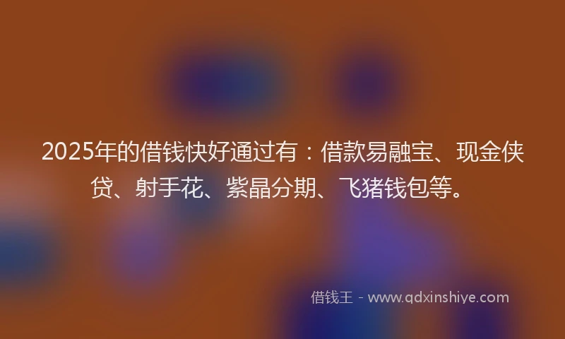 2025年的借钱快好通过有：借款易融宝、现金侠贷、射手花、紫晶分期、飞猪钱包等。