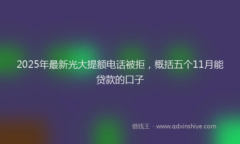 2025年最新光大提额电话被拒，概括五个11月能贷款的口子