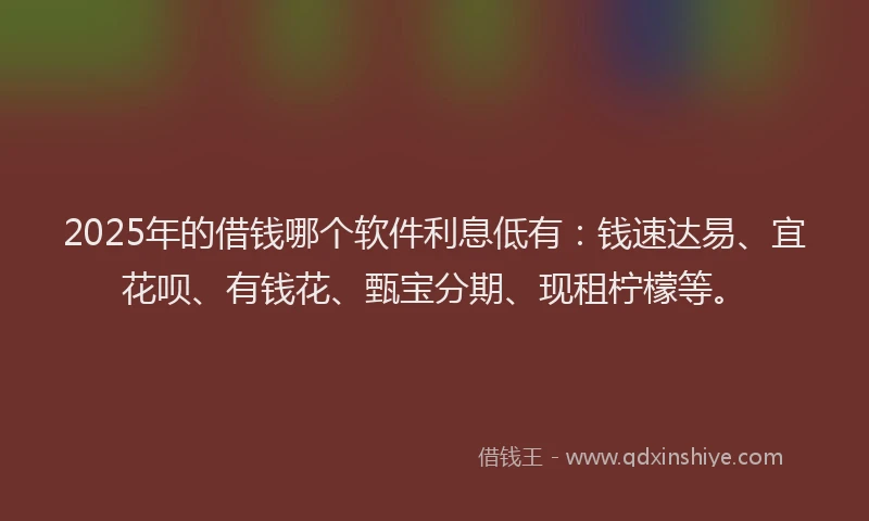 2025年的借钱哪个软件利息低有：钱速达易、宜花呗、有钱花、甄宝分期、现租柠檬等。