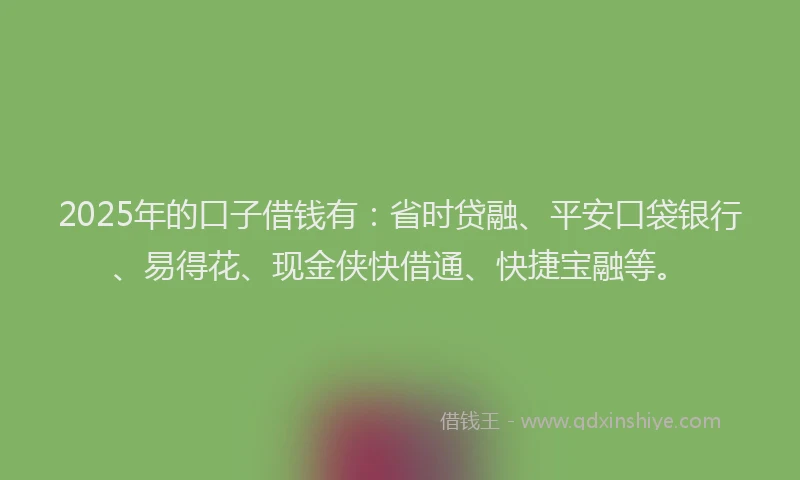2025年的口子借钱有：省时贷融、平安口袋银行、易得花、现金侠快借通、快捷宝融等。