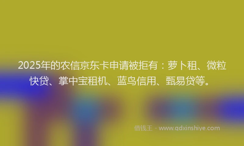 2025年的农信京东卡申请被拒有：萝卜租、微粒快贷、掌中宝租机、蓝鸟信用、甄易贷等。