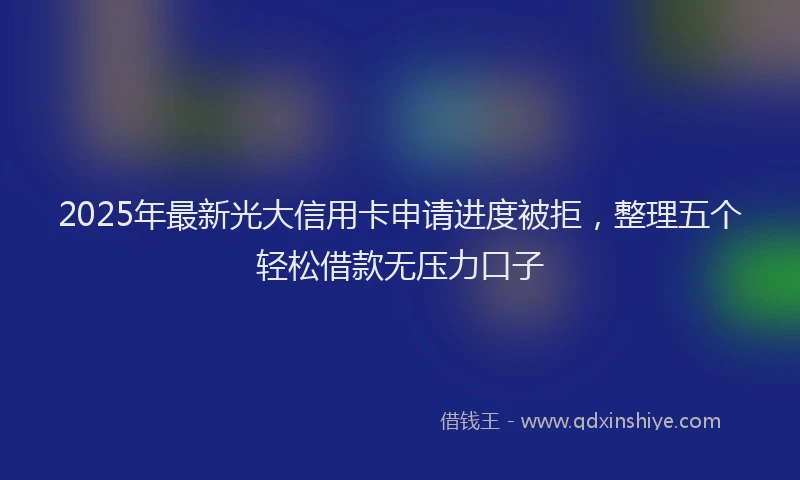 2025年最新光大信用卡申请进度被拒，整理五个轻松借款无压力口子