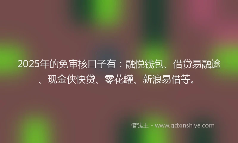2025年的免审核口子有：融悦钱包、借贷易融途、现金侠快贷、零花罐、新浪易借等。