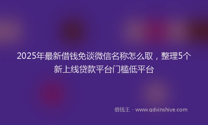 2025年最新借钱免谈微信名称怎么取，整理5个新上线贷款平台门槛低平台