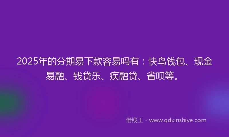 2025年的分期易下款容易吗有：快鸟钱包、现金易融、钱贷乐、疾融贷、省呗等。
