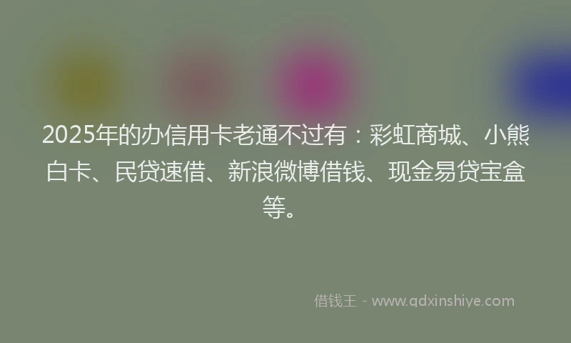 2025年的办信用卡老通不过有：彩虹商城、小熊白卡、民贷速借、新浪微博借钱、现金易贷宝盒等。