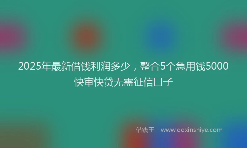2025年最新借钱利润多少，整合5个急用钱5000快审快贷无需征信口子