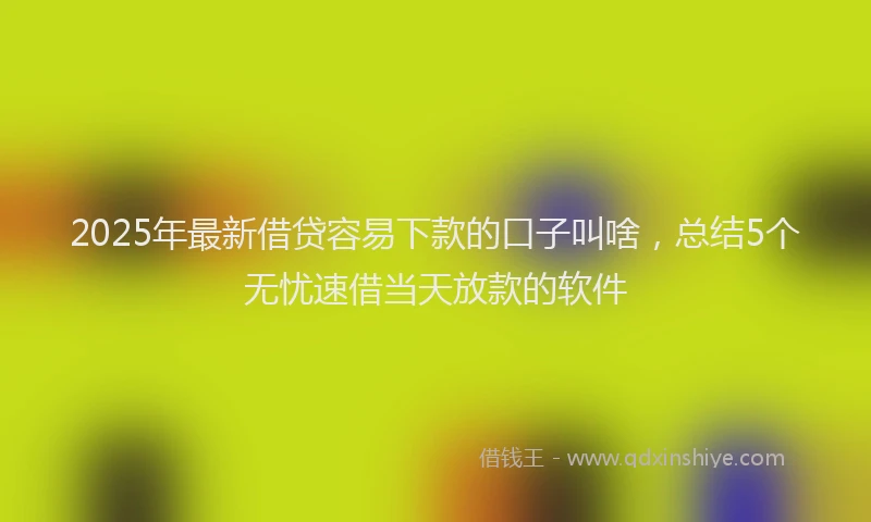 2025年最新借贷容易下款的口子叫啥，总结5个无忧速借当天放款的软件