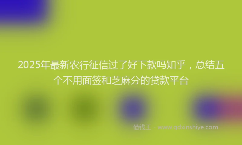 2025年最新农行征信过了好下款吗知乎，总结五个不用面签和芝麻分的贷款平台