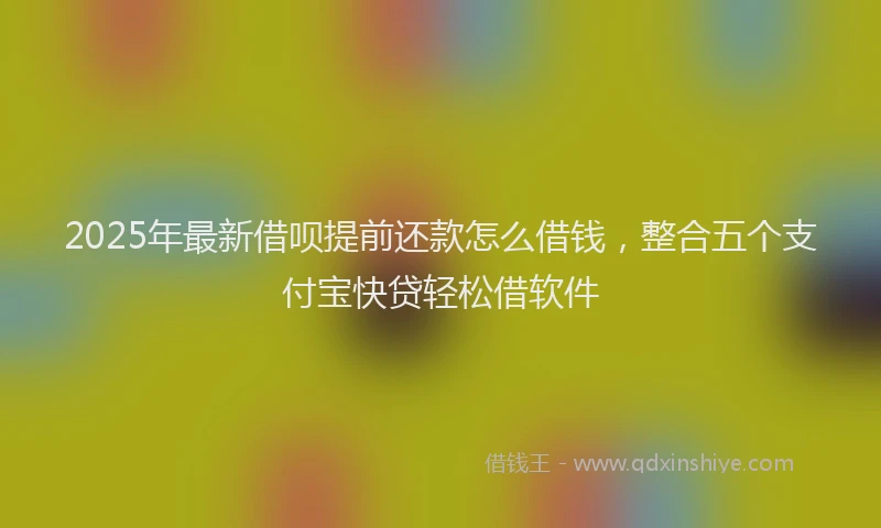 2025年最新借呗提前还款怎么借钱，整合五个支付宝快贷轻松借软件