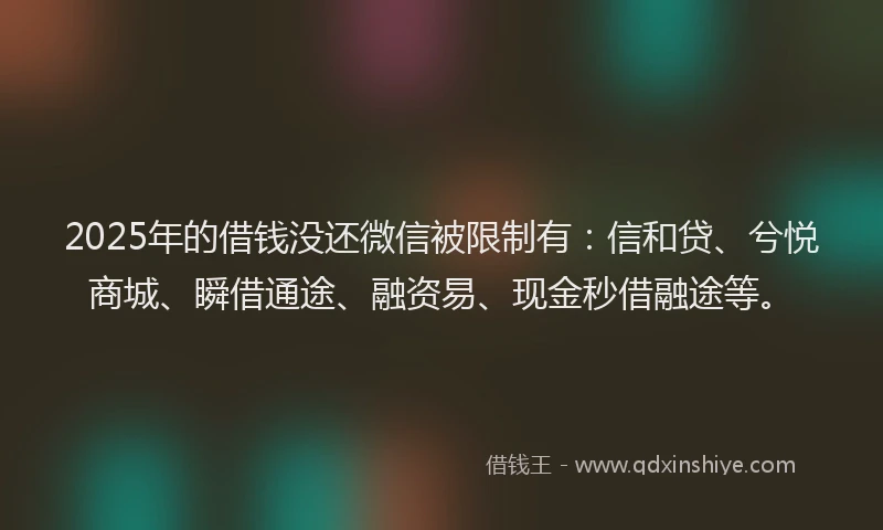 2025年的借钱没还微信被限制有：信和贷、兮悦商城、瞬借通途、融资易、现金秒借融途等。