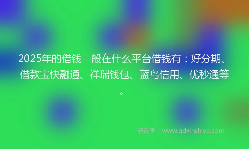 2025年的借钱一般在什么平台借钱有：好分期、借款宝快融通、祥瑞钱包、蓝鸟信用、优秒通等。