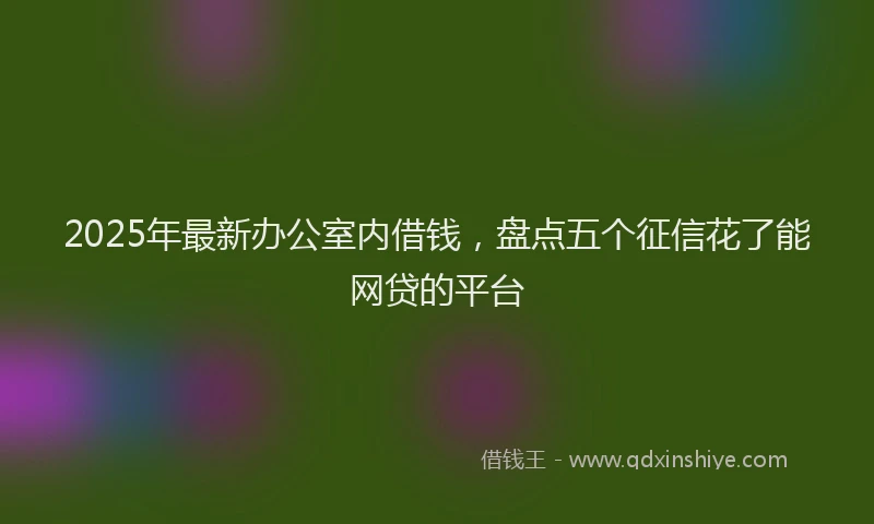 2025年最新办公室内借钱，盘点五个征信花了能网贷的平台