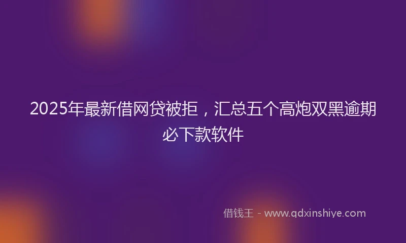 2025年最新借网贷被拒，汇总五个高炮双黑逾期必下款软件